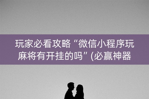 玩家必看攻略“微信小程序玩麻将有开挂的吗”(必赢神器安装)-知乎