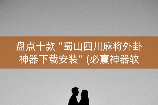 盘点十款“蜀山四川麻将外卦神器下载安装”(必赢神器软件)-知乎