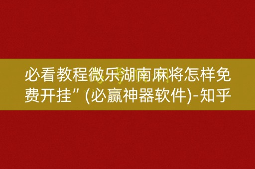 必看教程微乐湖南麻将怎样免费开挂”(必赢神器软件)-知乎