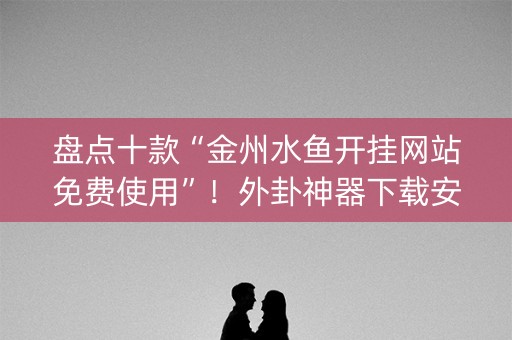 盘点十款“金州水鱼开挂网站免费使用”！外卦神器下载安装（确实真的有挂)-知乎