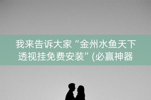 我来告诉大家“金州水鱼天下透视挂免费安装”(必赢神器下载)-知乎