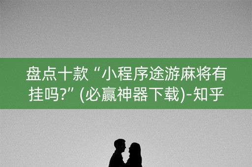 盘点十款“小程序途游麻将有挂吗?”(必赢神器下载)-知乎