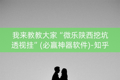 我来教教大家“微乐陕西挖坑透视挂”(必赢神器软件)-知乎