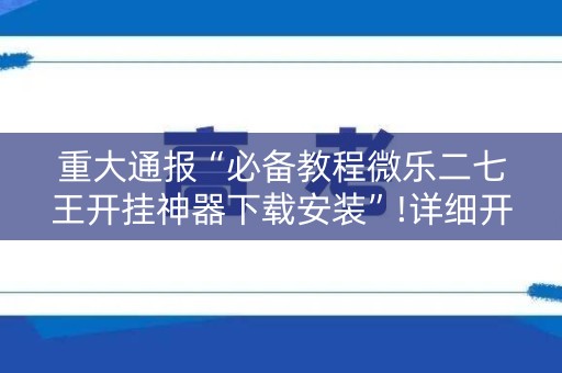 重大通报“必备教程微乐二七王开挂神器下载安装”!详细开挂教程-知乎