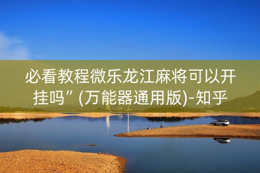 必看教程微乐龙江麻将可以开挂吗”(万能器通用版)-知乎