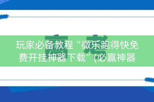 玩家必备教程“微乐跑得快免费开挂神器下载”(必赢神器安装)-知乎