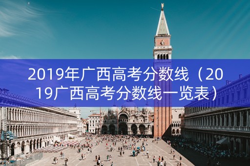 2019年广西高考分数线（2019广西高考分数线一览表）