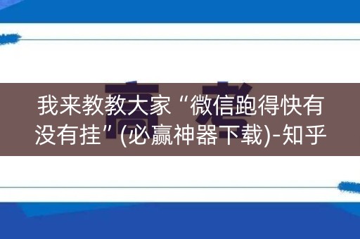 我来教教大家“微信跑得快有没有挂”(必赢神器下载)-知乎