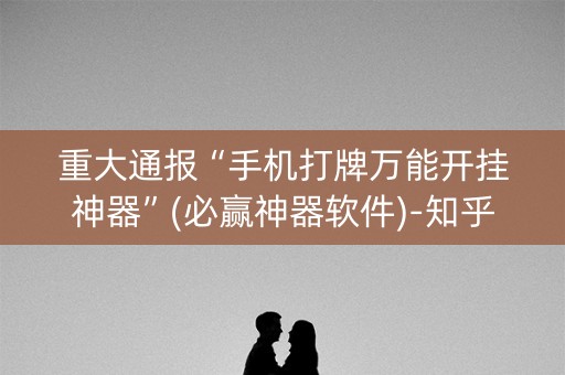 重大通报“手机打牌万能开挂神器”(必赢神器软件)-知乎