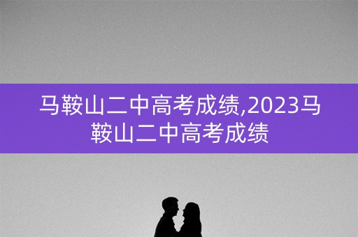 马鞍山二中高考成绩,2023马鞍山二中高考成绩