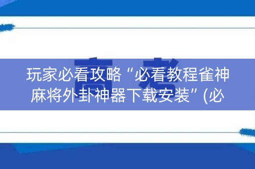 玩家必看攻略“必看教程雀神麻将外卦神器下载安装”(必赢神器软件)-知乎
