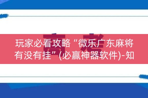 玩家必看攻略“微乐广东麻将有没有挂”(必赢神器软件)-知乎