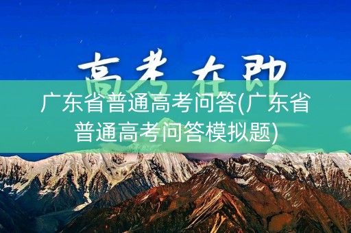 广东省普通高考问答(广东省普通高考问答模拟题)