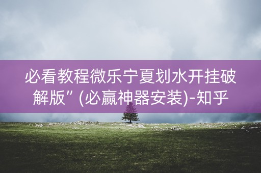 必看教程微乐宁夏划水开挂破解版”(必赢神器安装)-知乎