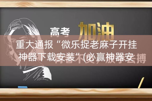 重大通报“微乐捉老麻子开挂神器下载安装”(必赢神器安装)-知乎