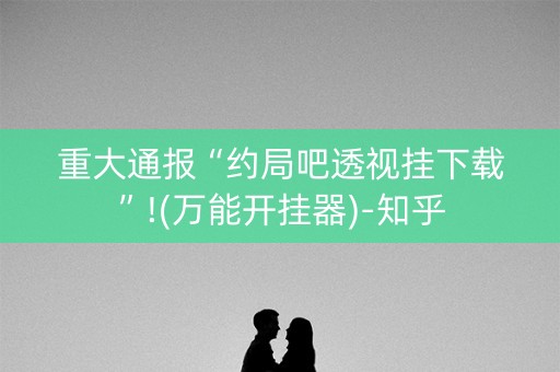 重大通报“约局吧透视挂下载”!(万能开挂器)-知乎