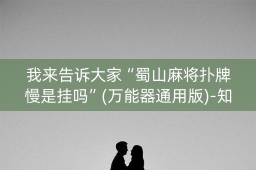 我来告诉大家“蜀山麻将扑牌慢是挂吗”(万能器通用版)-知乎