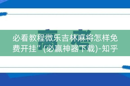 必看教程微乐吉林麻将怎样免费开挂”(必赢神器下载)-知乎
