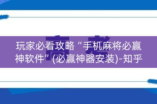 玩家必看攻略“手机麻将必赢神软件”(必赢神器安装)-知乎