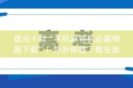盘点十款“手机麻将机必赢神器下载”！外卦神器下载安装（确实真的有挂)-知乎