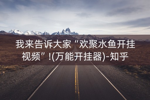 我来告诉大家“欢聚水鱼开挂视频”!(万能开挂器)-知乎