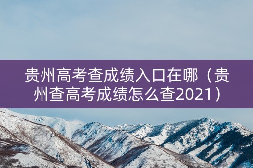 贵州高考查成绩入口在哪（贵州查高考成绩怎么查2021）