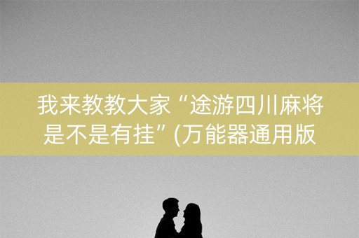 我来教教大家“途游四川麻将是不是有挂”(万能器通用版)-知乎