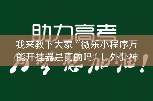 我来教下大家“微乐小程序万能开挂器是真的吗”！外卦神器下载安装（确实真的有挂)-知乎