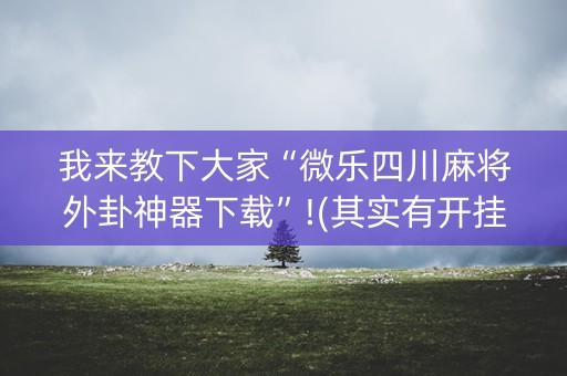 我来教下大家“微乐四川麻将外卦神器下载”!(其实有开挂软件)-知乎