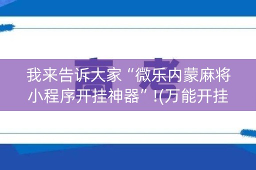 我来告诉大家“微乐内蒙麻将小程序开挂神器”!(万能开挂器)-知乎