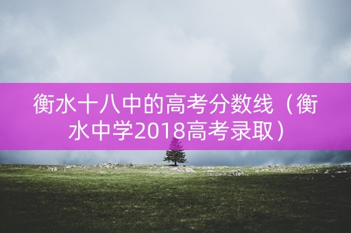 衡水十八中的高考分数线（衡水中学2018高考录取）