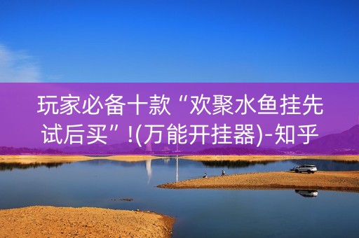 玩家必备十款“欢聚水鱼挂先试后买”!(万能开挂器)-知乎