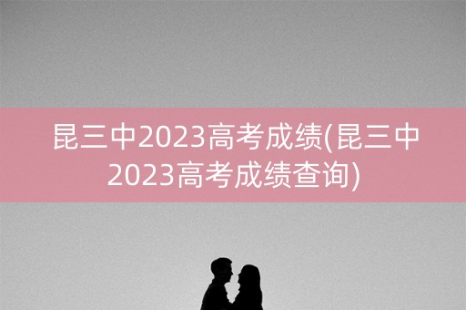 昆三中2023高考成绩(昆三中2023高考成绩查询)