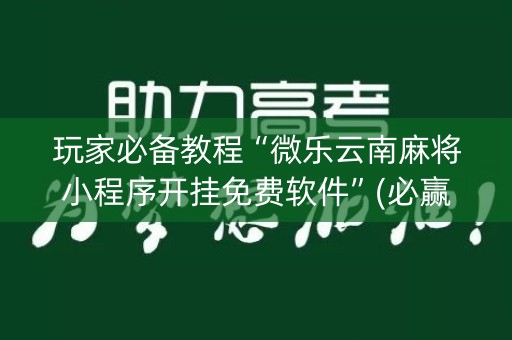 玩家必备教程“微乐云南麻将小程序开挂免费软件”(必赢神器下载)-知乎