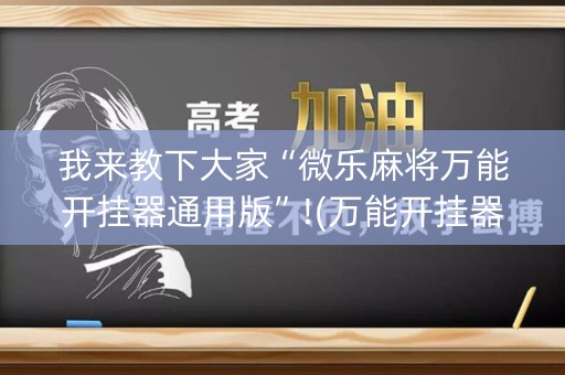 我来教下大家“微乐麻将万能开挂器通用版”!(万能开挂器)-知乎