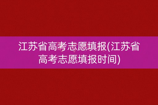 江苏省高考志愿填报(江苏省高考志愿填报时间)