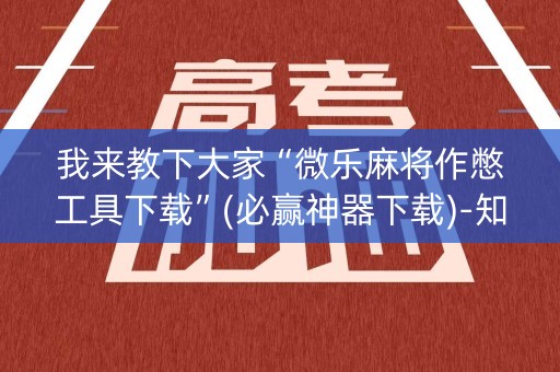 我来教下大家“微乐麻将作憋工具下载”(必赢神器下载)-知乎