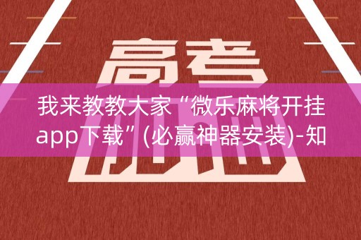 我来教教大家“微乐麻将开挂app下载”(必赢神器安装)-知乎