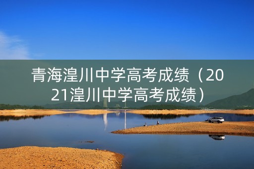 青海湟川中学高考成绩（2021湟川中学高考成绩）