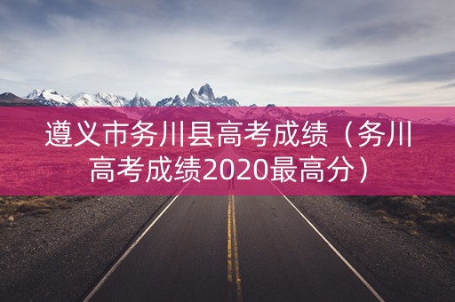 遵义市务川县高考成绩（务川高考成绩2020最高分）