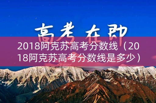 2018阿克苏高考分数线（2018阿克苏高考分数线是多少）
