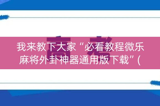 我来教下大家“必看教程微乐麻将外卦神器通用版下载”(必赢神器软件)-知乎