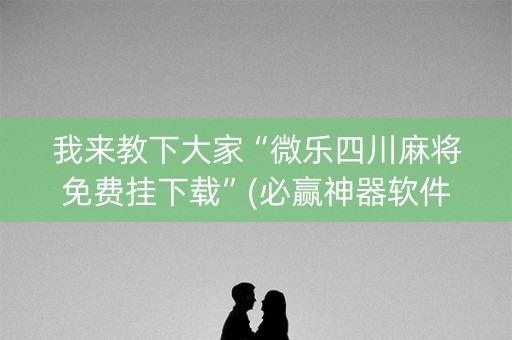 我来教下大家“微乐四川麻将免费挂下载”(必赢神器软件)-知乎