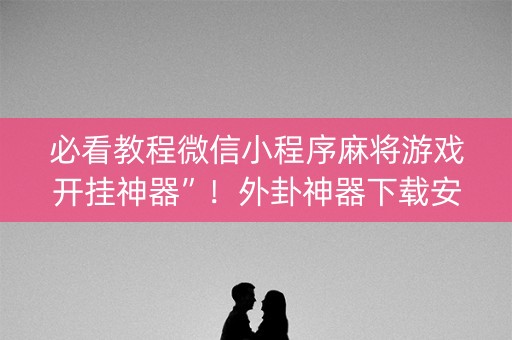 必看教程微信小程序麻将游戏开挂神器”！外卦神器下载安装（确实真的有挂)-知乎