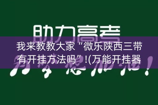 我来教教大家“微乐陕西三带有开挂方法吗”!(万能开挂器)-知乎