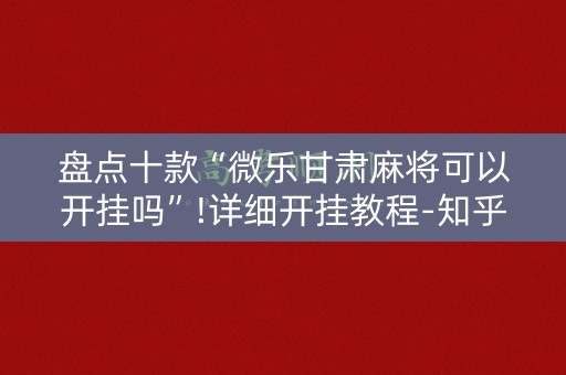 盘点十款“微乐甘肃麻将可以开挂吗”!详细开挂教程-知乎