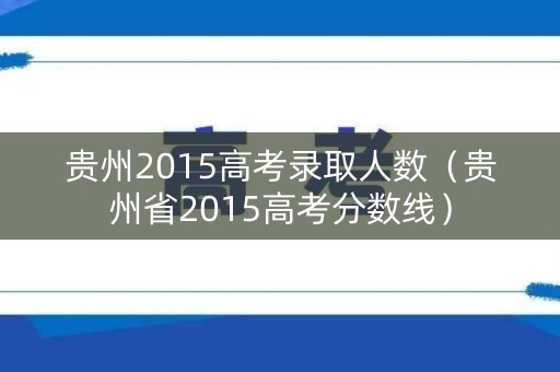 贵州2015高考录取人数（贵州省2015高考分数线）