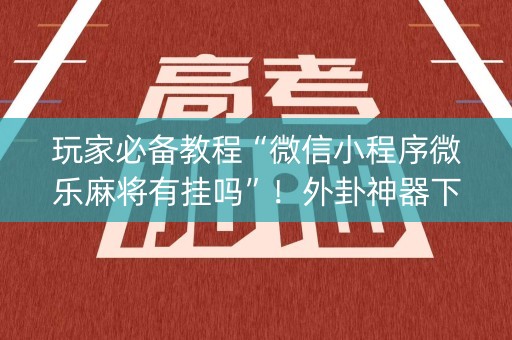 玩家必备教程“微信小程序微乐麻将有挂吗”！外卦神器下载安装（确实真的有挂)-知乎