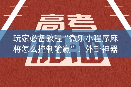 玩家必备教程“微乐小程序麻将怎么控制输赢”！外卦神器下载安装（确实真的有挂)-知乎