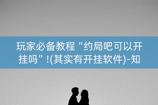 玩家必备教程“约局吧可以开挂吗”!(其实有开挂软件)-知乎